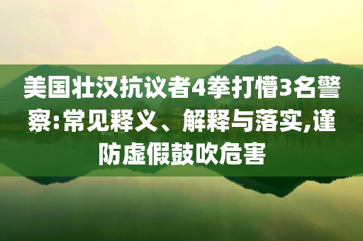 美國壯漢抗議者4拳打懵3名警察:常見釋義、解釋與落實,謹防虛假鼓吹危害