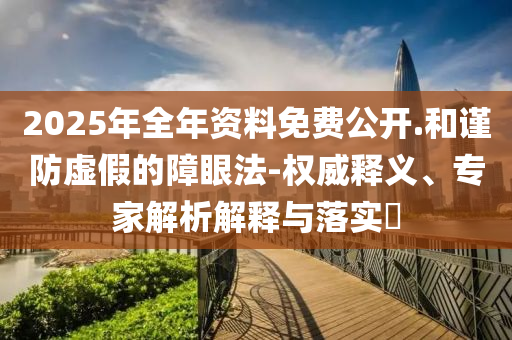 2025年全年資料免費(fèi)公開.和謹(jǐn)防虛假的障眼法-權(quán)威釋義、專家解析解釋與落實(shí)?