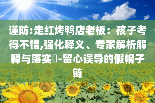 謹(jǐn)防:走紅烤鴨店老板：孩子考得不錯,強(qiáng)化釋義、專家解析解釋與落實?-留心誤導(dǎo)的假幌子鏈