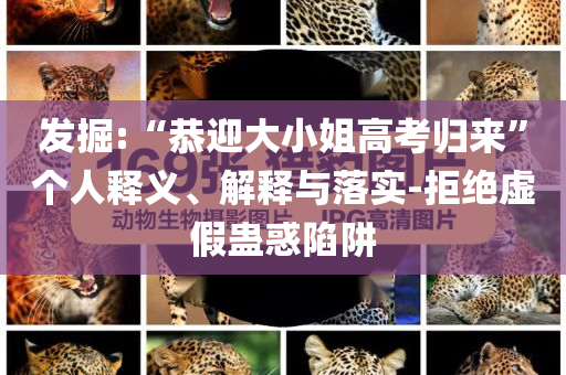 發(fā)掘:“恭迎大小姐高考?xì)w來”個人釋義、解釋與落實-拒絕虛假蠱惑陷阱