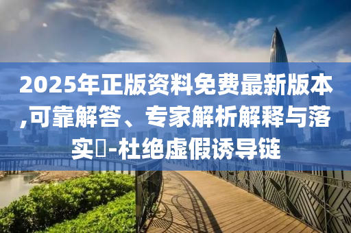 2025年正版資料免費(fèi)最新版本,可靠解答、專家解析解釋與落實(shí)?-杜絕虛假誘導(dǎo)鏈