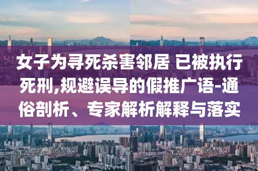 女子為尋死殺害鄰居 已被執(zhí)行死刑,規(guī)避誤導(dǎo)的假推廣語-通俗剖析、專家解析解釋與落實