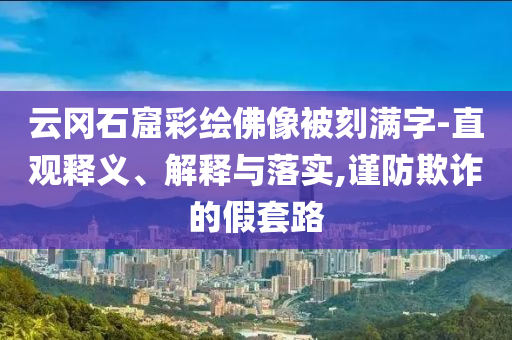 云岡石窟彩繪佛像被刻滿字-直觀釋義、解釋與落實,謹(jǐn)防欺詐的假套路