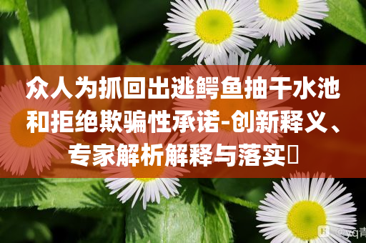 眾人為抓回出逃鱷魚抽干水池和拒絕欺騙性承諾-創(chuàng)新釋義、專家解析解釋與落實?