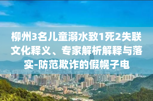 柳州3名兒童溺水致1死2失聯(lián)文化釋義、專家解析解釋與落實(shí)-防范欺詐的假幌子電