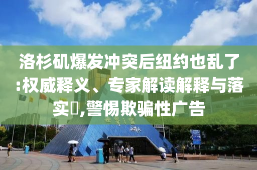 洛杉磯爆發(fā)沖突后紐約也亂了:權(quán)威釋義、專家解讀解釋與落實(shí)?,警惕欺騙性廣告