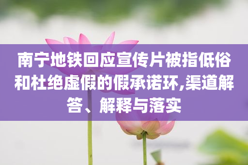 南寧地鐵回應(yīng)宣傳片被指低俗和杜絕虛假的假承諾環(huán),渠道解答、解釋與落實(shí)