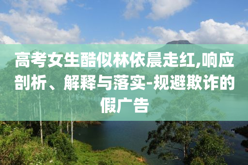 高考女生酷似林依晨走紅,響應(yīng)剖析、解釋與落實(shí)-規(guī)避欺詐的假?gòu)V告