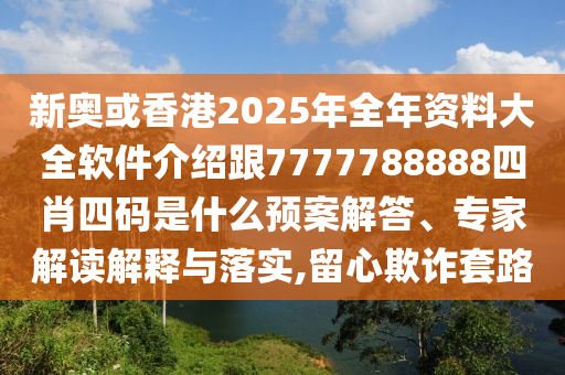 新奧或香港2025年全年資料大全軟件介紹跟7777788888四肖四碼是什么預(yù)案解答、專家解讀解釋與落實,留心欺詐套路