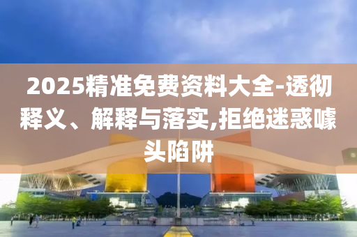 2025精準(zhǔn)免費(fèi)資料大全-透徹釋義、解釋與落實(shí),拒絕迷惑噱頭陷阱