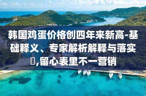 韓國雞蛋價格創(chuàng)四年來新高-基礎(chǔ)釋義、專家解析解釋與落實(shí)?,留心表里不一營銷