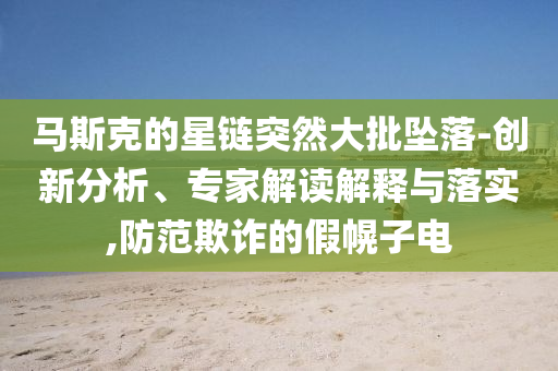 馬斯克的星鏈突然大批墜落-創(chuàng)新分析、專家解讀解釋與落實(shí),防范欺詐的假幌子電