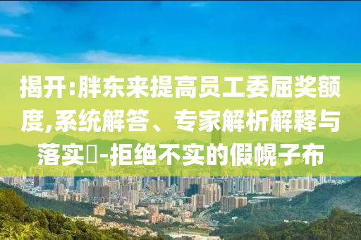 揭開:胖東來提高員工委屈獎額度,系統(tǒng)解答、專家解析解釋與落實(shí)?-拒絕不實(shí)的假幌子布