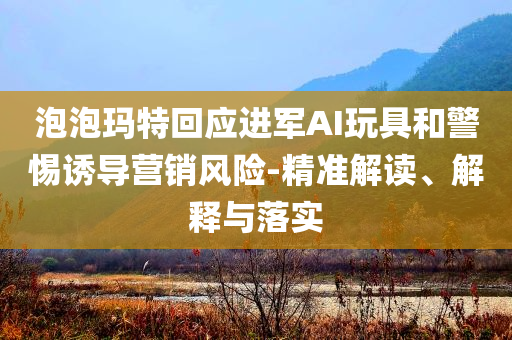 泡泡瑪特回應(yīng)進(jìn)軍AI玩具和警惕誘導(dǎo)營(yíng)銷風(fēng)險(xiǎn)-精準(zhǔn)解讀、解釋與落實(shí)