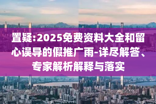 置疑:2025免費(fèi)資料大全和留心誤導(dǎo)的假推廣雨-詳盡解答、專(zhuān)家解析解釋與落實(shí)