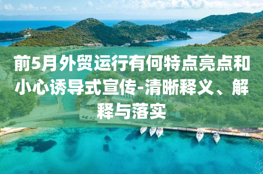 前5月外貿(mào)運(yùn)行有何特點(diǎn)亮點(diǎn)和小心誘導(dǎo)式宣傳-清晰釋義、解釋與落實(shí)