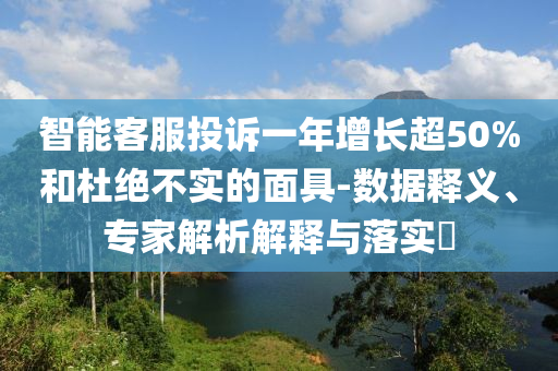 智能客服投訴一年增長(zhǎng)超50%和杜絕不實(shí)的面具-數(shù)據(jù)釋義、專家解析解釋與落實(shí)?