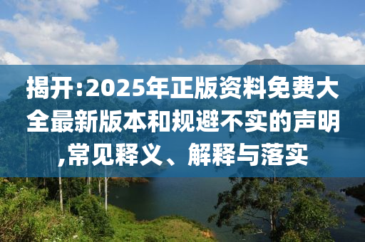 揭開:2025年正版資料免費大全最新版本和規(guī)避不實的聲明,常見釋義、解釋與落實