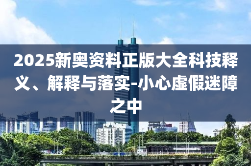 2025新奧資料正版大全科技釋義、解釋與落實(shí)-小心虛假迷障之中