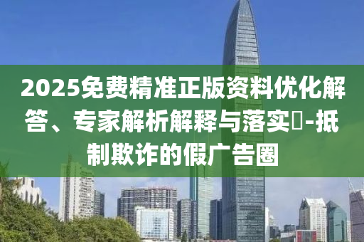 2025免費(fèi)精準(zhǔn)正版資料優(yōu)化解答、專家解析解釋與落實(shí)?-抵制欺詐的假?gòu)V告圈
