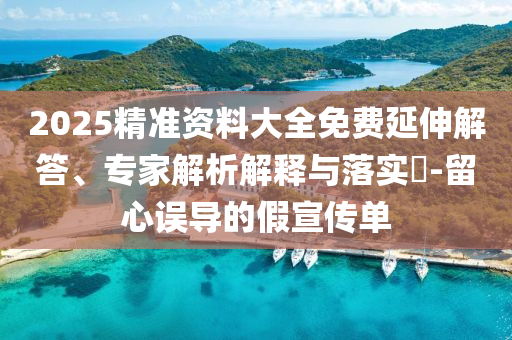 2025精準(zhǔn)資料大全免費延伸解答、專家解析解釋與落實?-留心誤導(dǎo)的假宣傳單