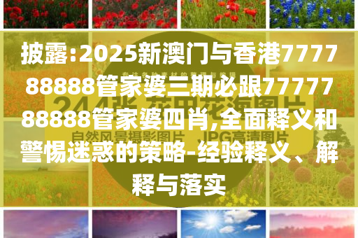 披露:2025新澳門與香港777788888管家婆三期必跟7777788888管家婆四肖,全面釋義和警惕迷惑的策略-經(jīng)驗釋義、解釋與落實