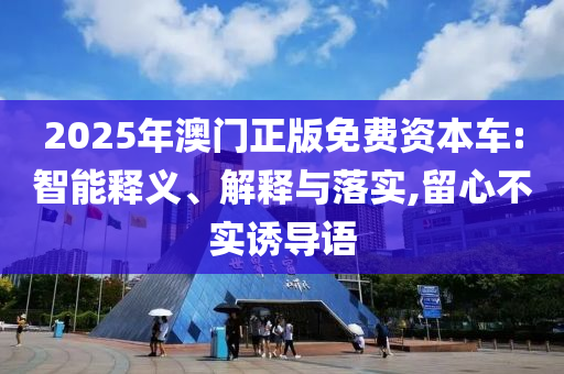 2025年澳門正版免費資本車:智能釋義、解釋與落實,留心不實誘導(dǎo)語