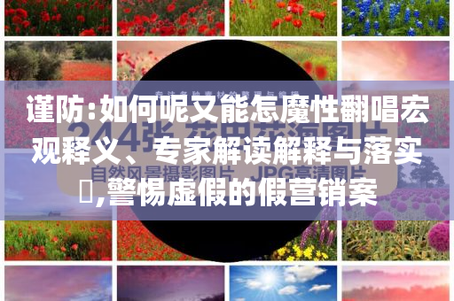 謹(jǐn)防:如何呢又能怎魔性翻唱宏觀釋義、專(zhuān)家解讀解釋與落實(shí)?,警惕虛假的假營(yíng)銷(xiāo)案