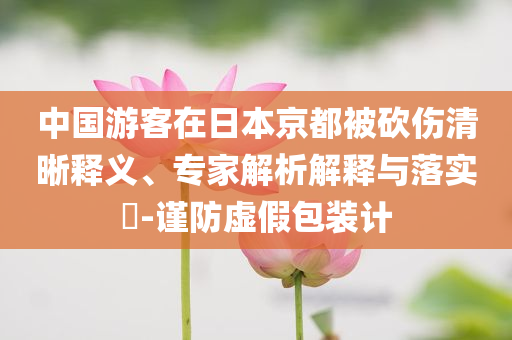 中國游客在日本京都被砍傷清晰釋義、專家解析解釋與落實?-謹防虛假包裝計