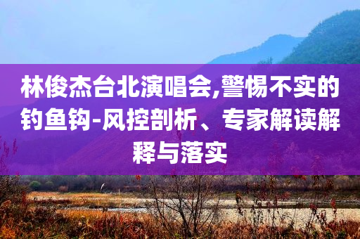 林俊杰臺(tái)北演唱會(huì),警惕不實(shí)的釣魚(yú)鉤-風(fēng)控剖析、專(zhuān)家解讀解釋與落實(shí)