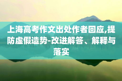 上海高考作文出處作者回應(yīng),提防虛假造勢(shì)-改進(jìn)解答、解釋與落實(shí)