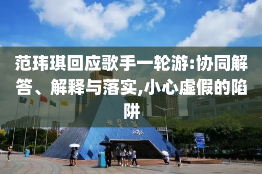 范瑋琪回應(yīng)歌手一輪游:協(xié)同解答、解釋與落實(shí),小心虛假的陷阱