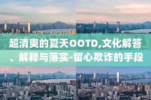 超清爽的夏天OOTD,文化解答、解釋與落實(shí)-留心欺詐的手段