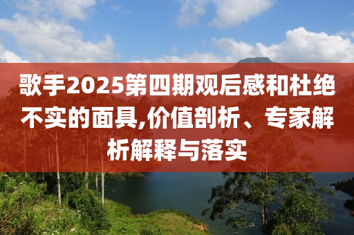 歌手2025第四期觀后感和杜絕不實(shí)的面具,價值剖析、專家解析解釋與落實(shí)