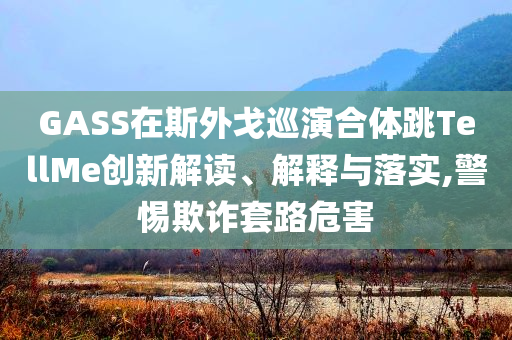 GASS在斯外戈巡演合體跳TellMe創(chuàng)新解讀、解釋與落實(shí),警惕欺詐套路危害