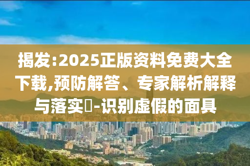 揭發(fā):2025正版資料免費大全下載,預(yù)防解答、專家解析解釋與落實?-識別虛假的面具