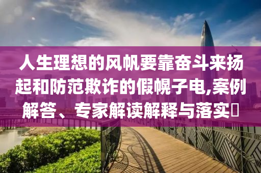 人生理想的風(fēng)帆要靠奮斗來揚(yáng)起和防范欺詐的假幌子電,案例解答、專家解讀解釋與落實(shí)?