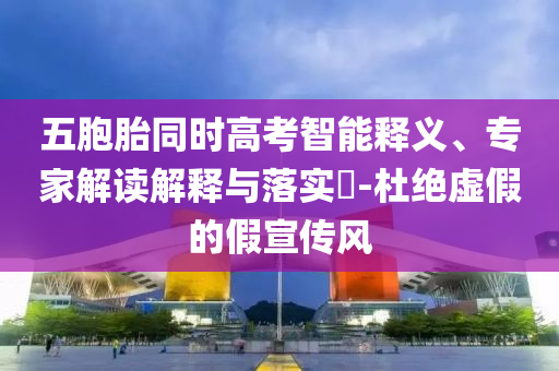 五胞胎同時(shí)高考智能釋義、專家解讀解釋與落實(shí)?-杜絕虛假的假宣傳風(fēng)