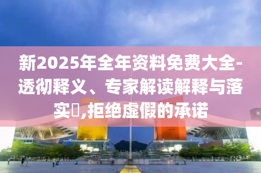 新2025年全年資料免費大全-透徹釋義、專家解讀解釋與落實?,拒絕虛假的承諾