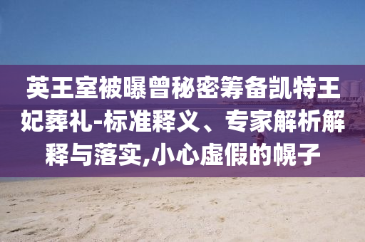 英王室被曝曾秘密籌備凱特王妃葬禮-標(biāo)準(zhǔn)釋義、專家解析解釋與落實(shí),小心虛假的幌子