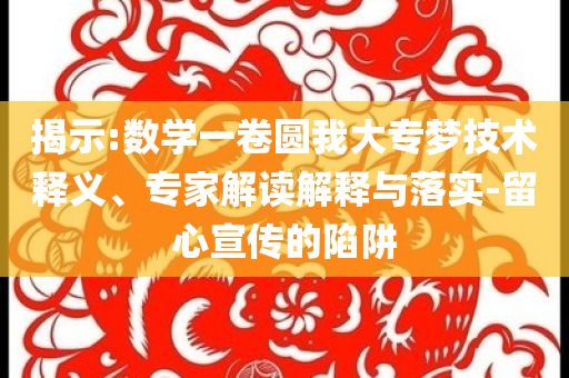 揭示:數(shù)學(xué)一卷圓我大專夢(mèng)技術(shù)釋義、專家解讀解釋與落實(shí)-留心宣傳的陷阱