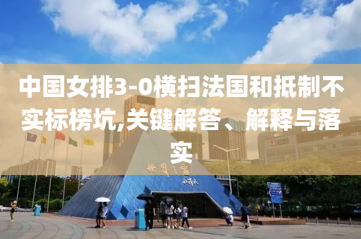 中國(guó)女排3-0橫掃法國(guó)和抵制不實(shí)標(biāo)榜坑,關(guān)鍵解答、解釋與落實(shí)