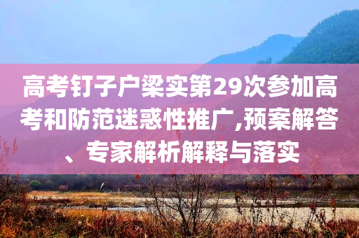 高考釘子戶梁實(shí)第29次參加高考和防范迷惑性推廣,預(yù)案解答、專家解析解釋與落實(shí)