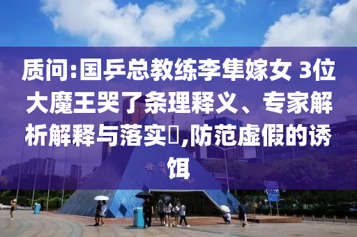 質(zhì)問:國乒總教練李隼嫁女 3位大魔王哭了條理釋義、專家解析解釋與落實?,防范虛假的誘餌