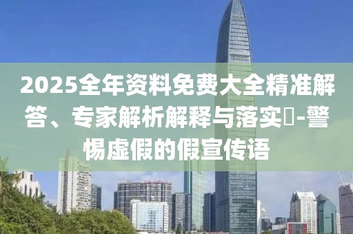 2025全年資料免費(fèi)大全精準(zhǔn)解答、專家解析解釋與落實(shí)?-警惕虛假的假宣傳語(yǔ)