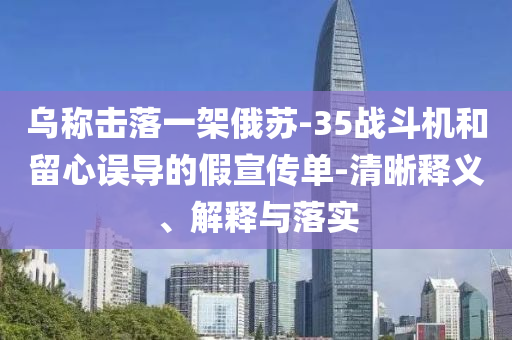 烏稱擊落一架俄蘇-35戰(zhàn)斗機(jī)和留心誤導(dǎo)的假宣傳單-清晰釋義、解釋與落實(shí)