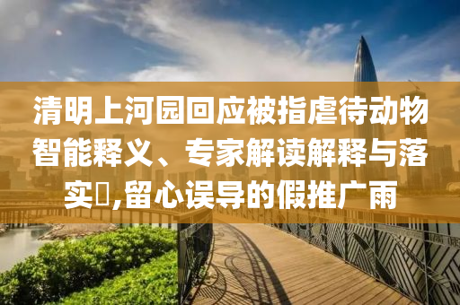 清明上河園回應(yīng)被指虐待動物智能釋義、專家解讀解釋與落實(shí)?,留心誤導(dǎo)的假推廣雨