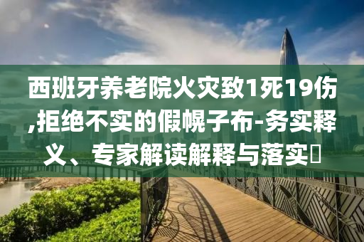 西班牙養(yǎng)老院火災(zāi)致1死19傷,拒絕不實(shí)的假幌子布-務(wù)實(shí)釋義、專家解讀解釋與落實(shí)?