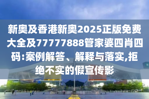 新奧及香港新奧2025正版免費(fèi)大全及77777888管家婆四肖四碼:案例解答、解釋與落實(shí),拒絕不實(shí)的假宣傳影