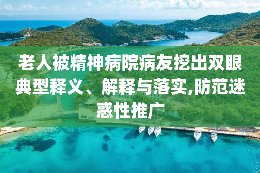 老人被精神病院病友挖出雙眼典型釋義、解釋與落實(shí),防范迷惑性推廣